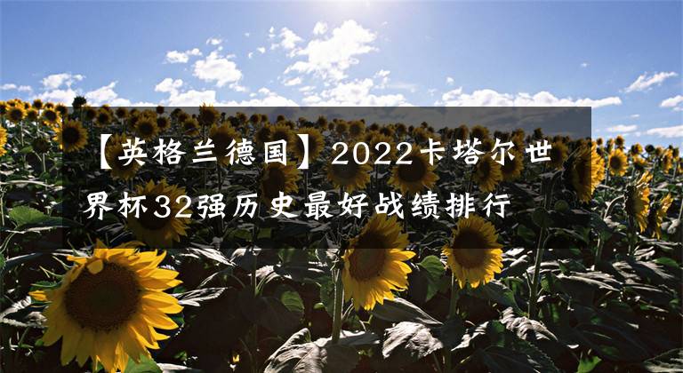 【英格蘭德國】2022卡塔爾世界杯32強歷史最好戰(zhàn)績排行