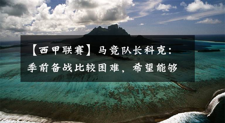 【西甲聯(lián)賽】馬競(jìng)隊(duì)長(zhǎng)科克：季前備戰(zhàn)比較困難，希望能夠再次獲得西甲聯(lián)賽冠軍