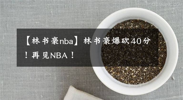 【林書(shū)豪nba】林書(shū)豪爆砍40分！再見(jiàn)NBA！