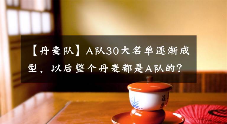 【丹麥隊(duì)】A隊(duì)30大名單逐漸成型，以后整個(gè)丹麥都是A隊(duì)的？