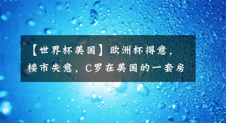 【世界杯美國】歐洲杯得意，樓市失意，C羅在美國的一套房子賠大了！降價銷售至今無人問津