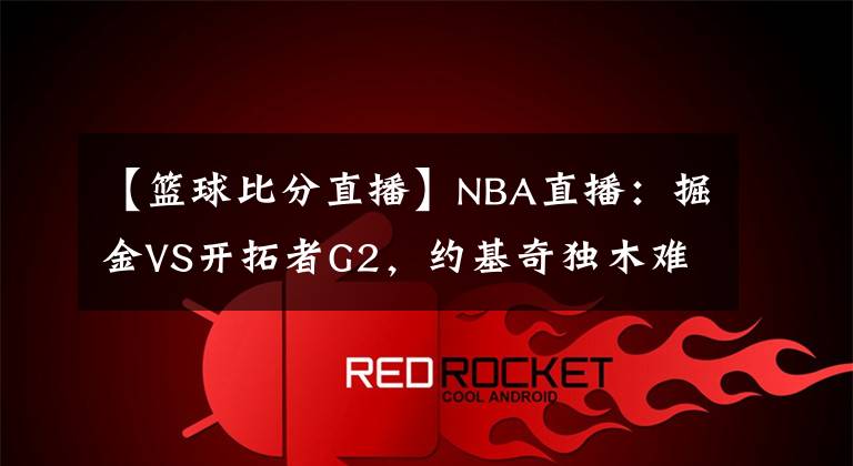 【籃球比分直播】NBA直播：掘金VS開拓者G2，約基奇獨(dú)木難支，掘金能否扳平比分？