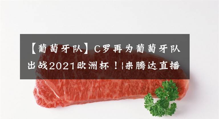 【葡萄牙隊】C羅再為葡萄牙隊出戰(zhàn)2021歐洲杯！|來騰達(dá)直播暢聊足壇神話！