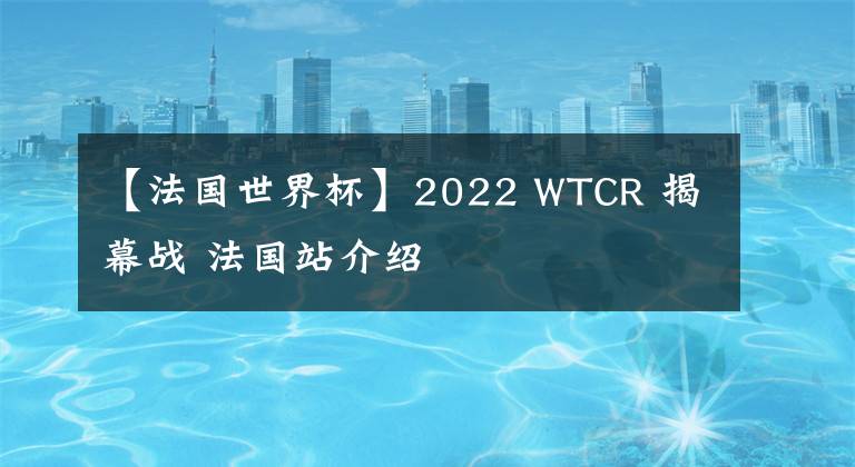 【法國世界杯】2022 WTCR 揭幕戰(zhàn) 法國站介紹