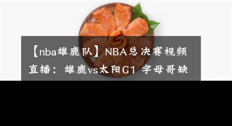 【nba雄鹿隊】NBA總決賽視頻直播：雄鹿vs太陽G1 字母哥缺席首戰(zhàn)，保羅欲率隊奪開門紅