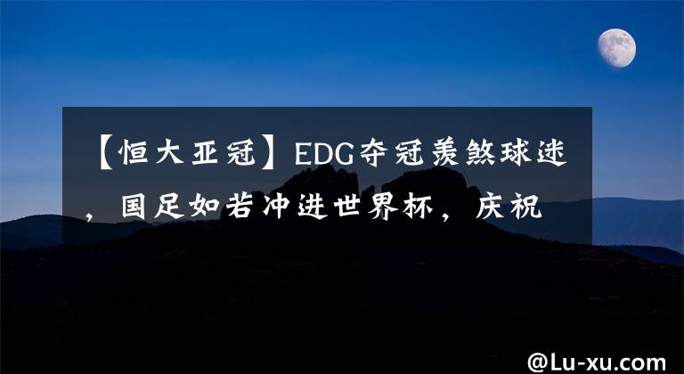 【恒大亞冠】EDG奪冠羨煞球迷，國(guó)足如若沖進(jìn)世界杯，慶祝場(chǎng)面更加轟動(dòng)