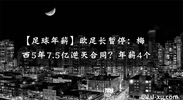 【足球年薪】歐足長(zhǎng)暫停：梅西5年7.5億逆天合同？年薪4個(gè)C羅！球迷：外星人加入爭(zhēng)奪