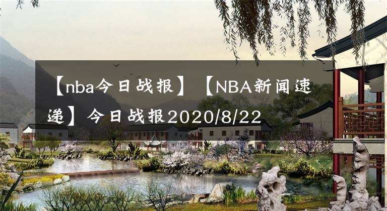 【nba今日戰(zhàn)報】【NBA新聞速遞】今日戰(zhàn)報2020/8/22