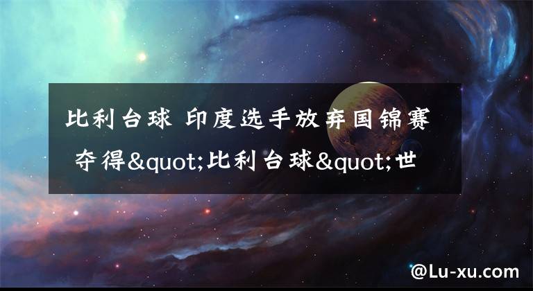 比利臺(tái)球 印度選手放棄國(guó)錦賽 奪得"比利臺(tái)球"世界冠軍