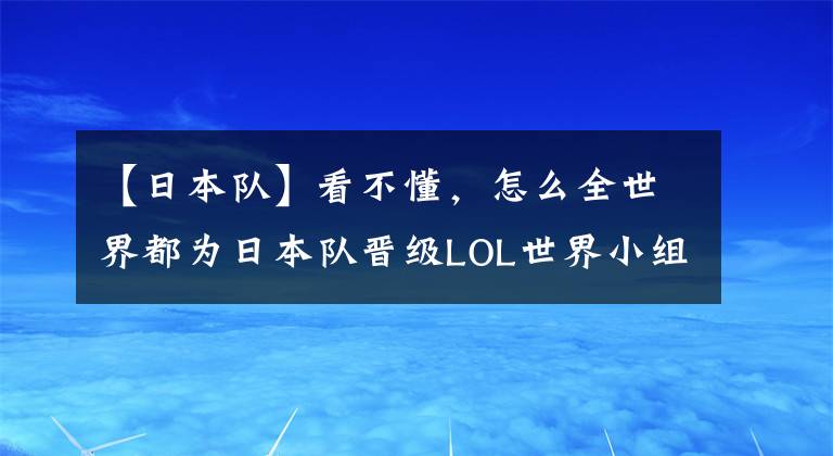 【日本隊(duì)】看不懂，怎么全世界都為日本隊(duì)晉級(jí)LOL世界小組賽高興？