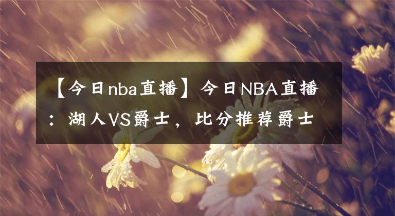 【今日nba直播】今日NBA直播：湖人VS爵士，比分推薦爵士將重新奪回西部前三