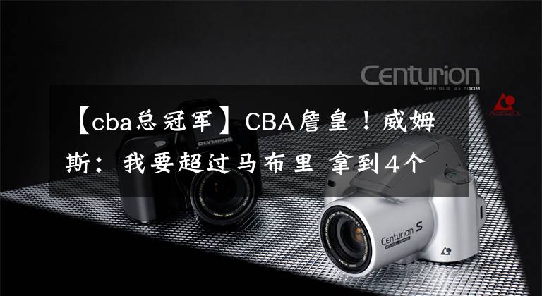 【cba總冠軍】CBA詹皇！威姆斯：我要超過馬布里 拿到4個CBA總冠軍