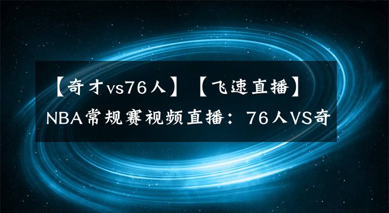 【奇才vs76人】【飛速直播】NBA常規(guī)賽視頻直播：76人VS奇才賽前分析