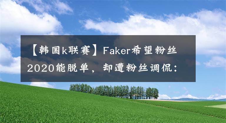 【韓國k聯(lián)賽】Faker希望粉絲2020能脫單，卻遭粉絲調(diào)侃：你自己先脫單再說