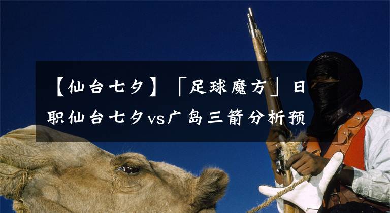 【仙臺(tái)七夕】「足球魔方」日職仙臺(tái)七夕vs廣島三箭分析預(yù)測(cè)