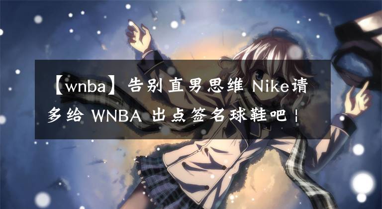 【wnba】告別直男思維 Nike請多給 WNBA 出點簽名球鞋吧 | XKiX