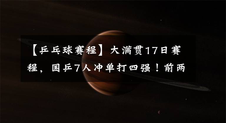 【乒乓球賽程】大滿貫17日賽程，國乒7人沖單打四強(qiáng)！前兩號(hào)種子迎來考驗(yàn)