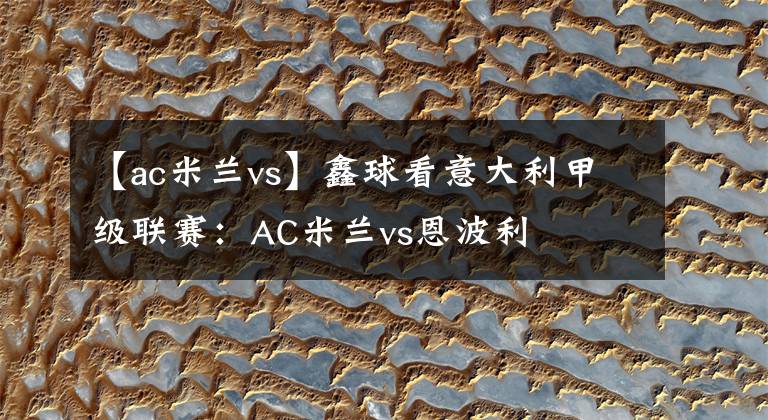 【ac米蘭vs】鑫球看意大利甲級(jí)聯(lián)賽：AC米蘭vs恩波利