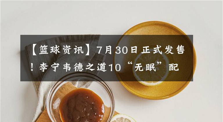 【籃球資訊】7月30日正式發(fā)售！李寧韋德之道10“無(wú)眠”配色來(lái)襲，顏值不俗