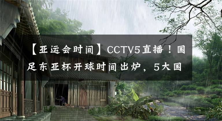 【亞運(yùn)會(huì)時(shí)間】CCTV5直播！國足東亞杯開球時(shí)間出爐，5大國腳領(lǐng)銜，沖擊12年首冠