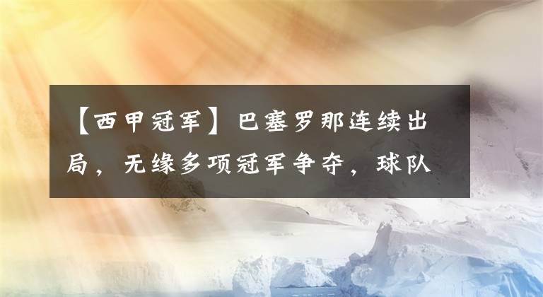 【西甲冠軍】巴塞羅那連續(xù)出局，無緣多項冠軍爭奪，球隊主力傷勢復(fù)發(fā)雪上加霜