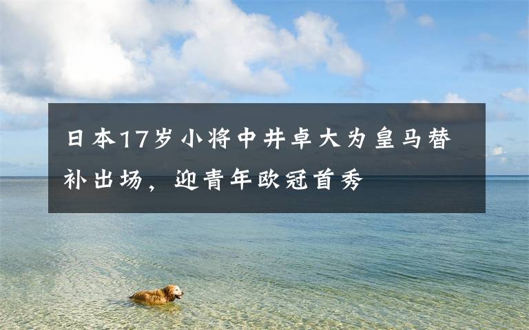 日本17歲小將中井卓大為皇馬替補(bǔ)出場(chǎng)，迎青年歐冠首秀