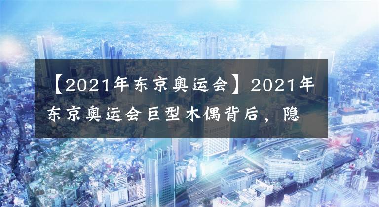 【2021年東京奧運會】2021年東京奧運會巨型木偶背后，隱藏著日本人偶文化，最崇高的信仰。