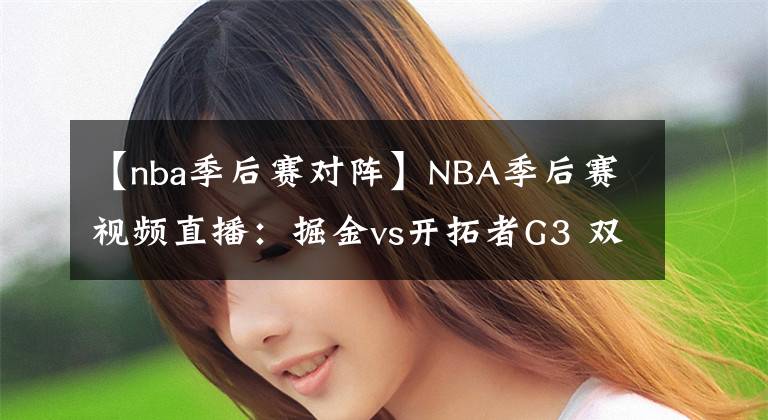 【nba季后賽對(duì)陣】NBA季后賽視頻直播：掘金vs開(kāi)拓者G3 雙槍對(duì)陣約基奇，開(kāi)拓者能否捍衛(wèi)主場(chǎng)？