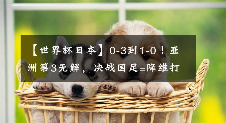 【世界杯日本】0-3到1-0！亞洲第3無解，決戰(zhàn)國足=降維打擊，沖第6冠，CCTV5直播