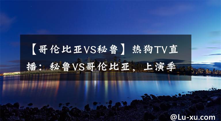 【哥倫比亞VS秘魯】熱狗TV直播：秘魯VS哥倫比亞，上演季軍爭(zhēng)奪戰(zhàn)，夸德拉多首發(fā)