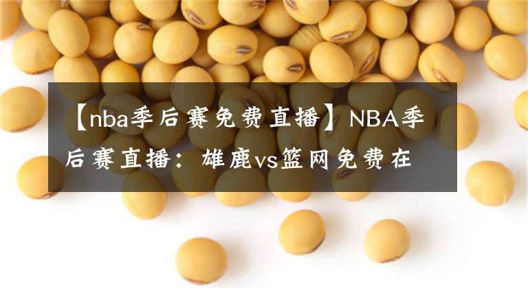 【nba季后賽免費直播】NBA季后賽直播：雄鹿vs籃網(wǎng)免費在線直播 附全場回放地址！