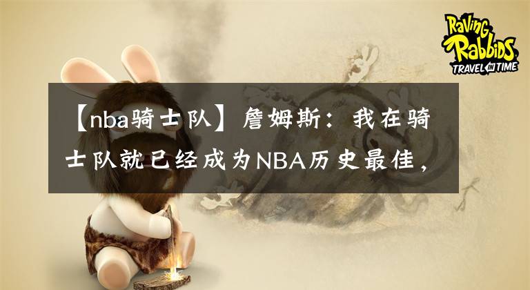 【nba騎士隊(duì)】詹姆斯：我在騎士隊(duì)就已經(jīng)成為NBA歷史最佳，因?yàn)槲以缫褵o所不能