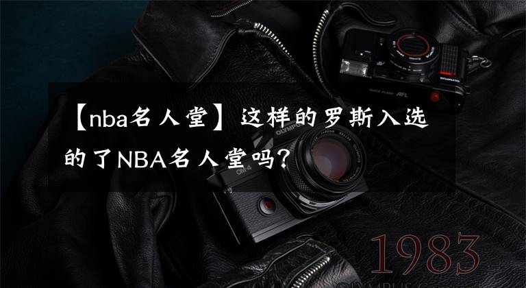 【nba名人堂】這樣的羅斯入選的了NBA名人堂嗎？