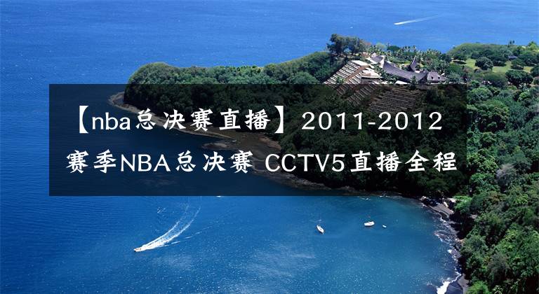 【nba總決賽直播】2011-2012賽季NBA總決賽 CCTV5直播全程