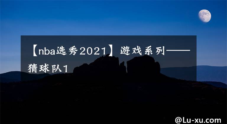 【nba選秀2021】游戲系列——猜球隊1