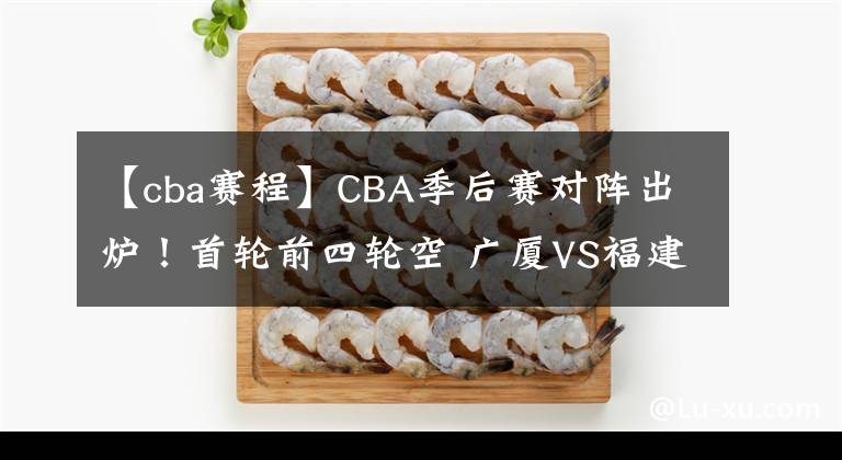 【cba賽程】CBA季后賽對(duì)陣出爐！首輪前四輪空 廣廈VS福建 北控戰(zhàn)吉林