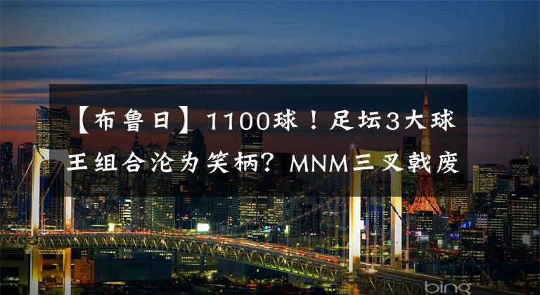 【布魯日】1100球！足壇3大球王組合淪為笑柄？MNM三叉戟廢了？波帥委婉批評，梅西尷尬了