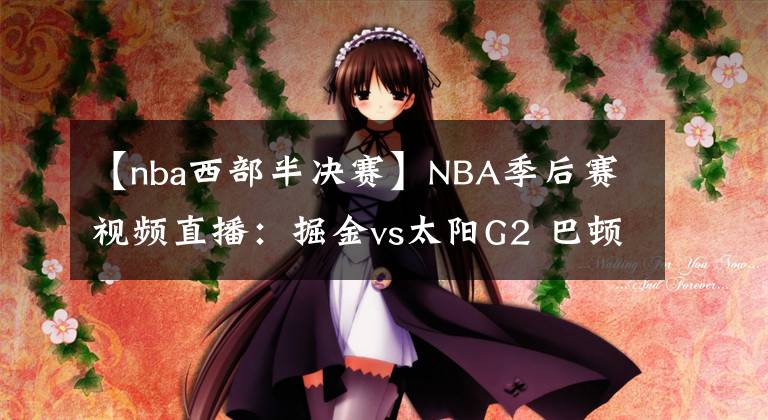 【nba西部半決賽】NBA季后賽視頻直播：掘金vs太陽G2 巴頓復(fù)出，MVP約基奇能否率隊扳回一城？