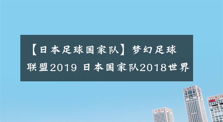 【日本足球國(guó)家隊(duì)】夢(mèng)幻足球聯(lián)盟2019 日本國(guó)家隊(duì)2018世界杯球衣