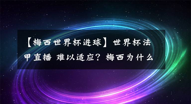 【梅西世界杯進(jìn)球】世界杯法甲直播 難以適應(yīng)？梅西為什么進(jìn)球難？三大原因成為阻礙