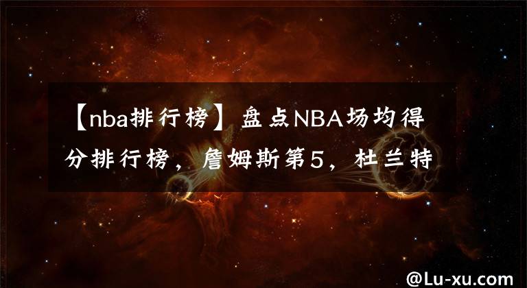 【nba排行榜】盤點NBA場均得分排行榜，詹姆斯第5，杜蘭特第4，科比無愧13順位