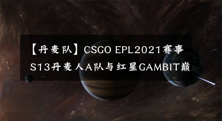 【丹麥隊(duì)】CSGO EPL2021賽事 S13丹麥人A隊(duì)與紅星GAMBIT巔峰對決-龍魂電競