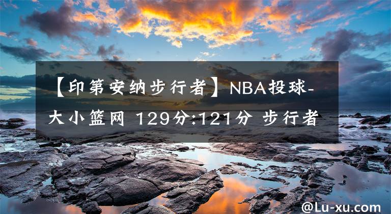 【印第安納步行者】NBA投球-大小籃網(wǎng) 129分:121分 步行者，歐文賽神仙。NBA在哪看?