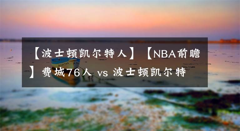 【波士頓凱爾特人】【NBA前瞻】費(fèi)城76人 vs 波士頓凱爾特人