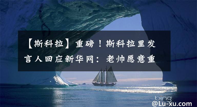 【斯科拉】重磅！斯科拉里發(fā)言人回應(yīng)新華網(wǎng)：老帥愿意重返中國、執(zhí)教國足