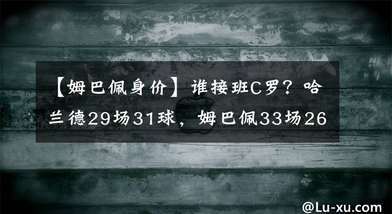 【姆巴佩身價(jià)】誰接班C羅？哈蘭德29場31球，姆巴佩33場26球，身價(jià)卻差2倍多