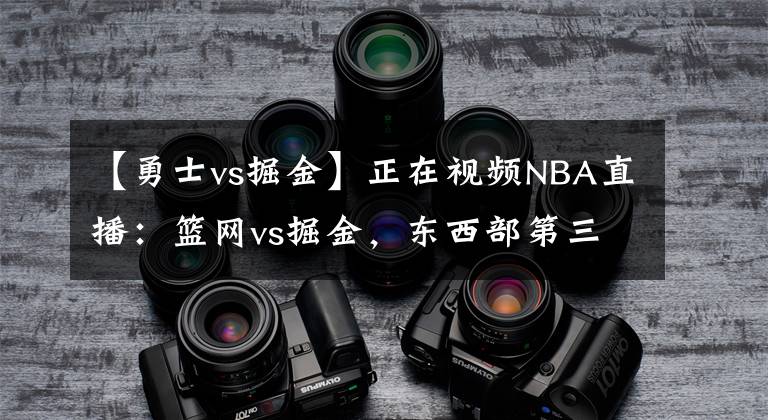 【勇士vs掘金】正在視頻NBA直播：籃網(wǎng)vs掘金，東西部第三大戰(zhàn)，上演劇本殺？