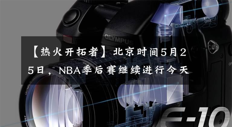 【熱火開拓者】北京時間5月25日，NBA季后賽繼續(xù)進行今天共2場比賽