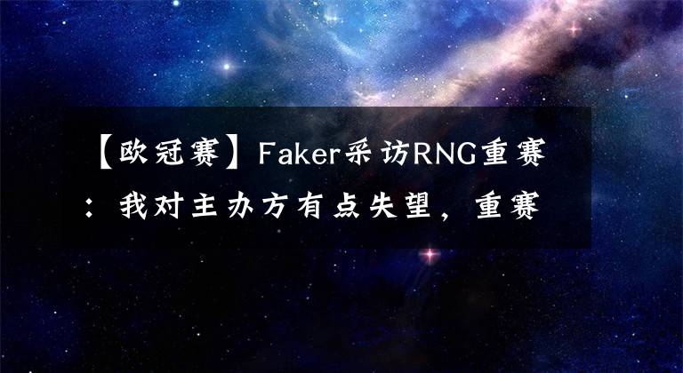 【歐冠賽】Faker采訪RNG重賽：我對(duì)主辦方有點(diǎn)失望，重賽是因?yàn)橘愂逻\(yùn)營(yíng)不當(dāng)