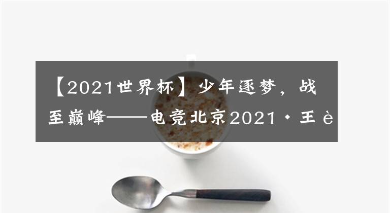 【2021世界杯】少年逐夢(mèng)，戰(zhàn)至巔峰——電競(jìng)北京2021·王者榮耀世界冠軍杯總決賽前瞻